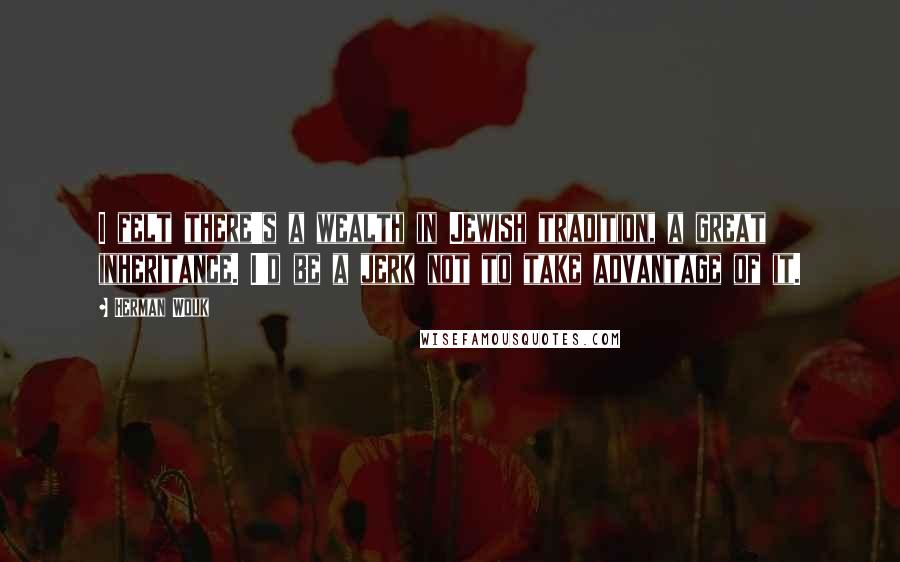 Herman Wouk Quotes: I felt there's a wealth in Jewish tradition, a great inheritance. I'd be a jerk not to take advantage of it.