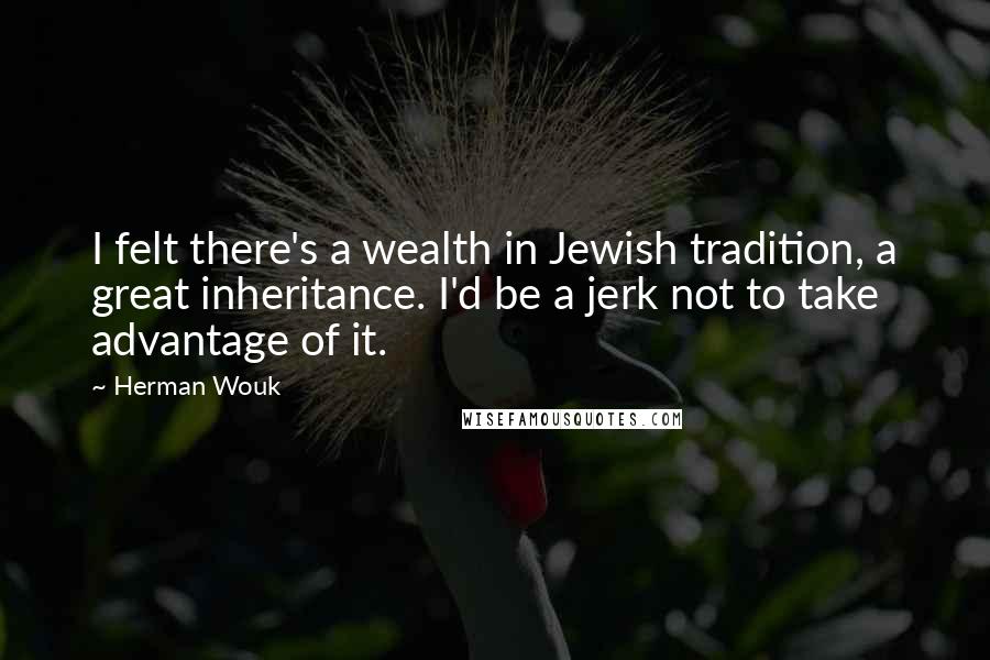Herman Wouk Quotes: I felt there's a wealth in Jewish tradition, a great inheritance. I'd be a jerk not to take advantage of it.