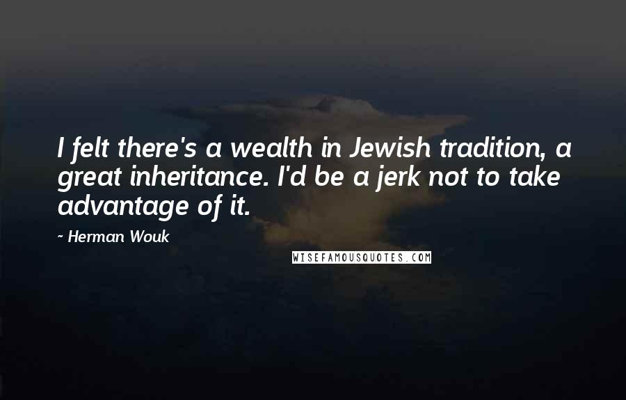 Herman Wouk Quotes: I felt there's a wealth in Jewish tradition, a great inheritance. I'd be a jerk not to take advantage of it.