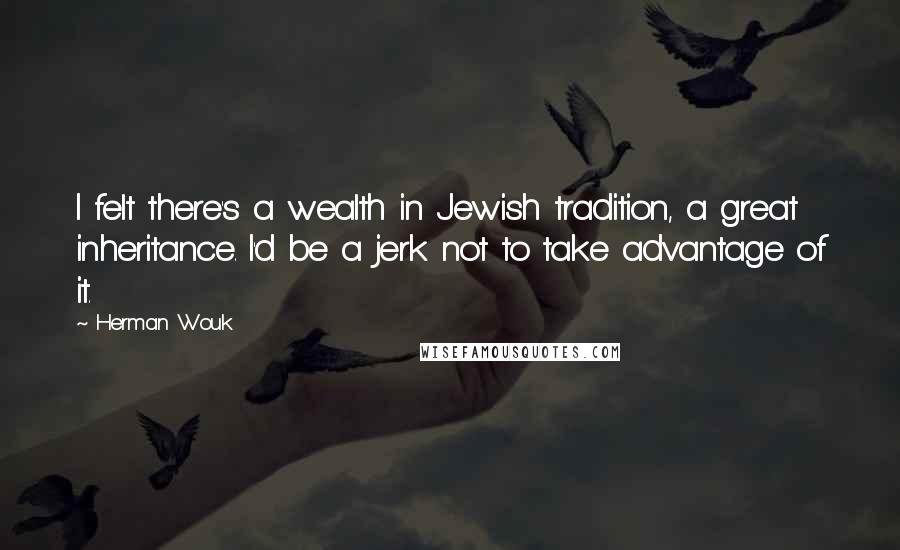 Herman Wouk Quotes: I felt there's a wealth in Jewish tradition, a great inheritance. I'd be a jerk not to take advantage of it.