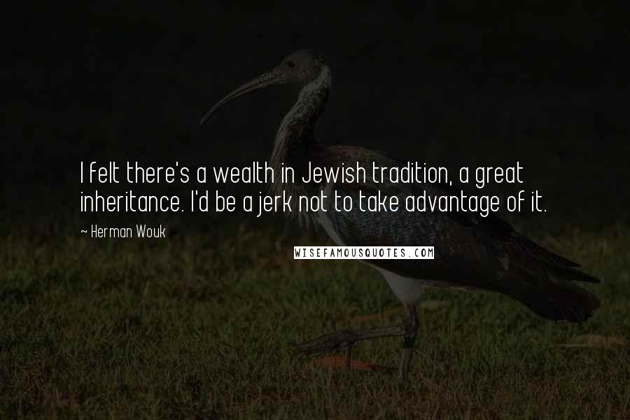 Herman Wouk Quotes: I felt there's a wealth in Jewish tradition, a great inheritance. I'd be a jerk not to take advantage of it.