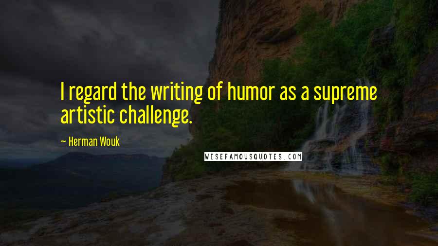 Herman Wouk Quotes: I regard the writing of humor as a supreme artistic challenge.