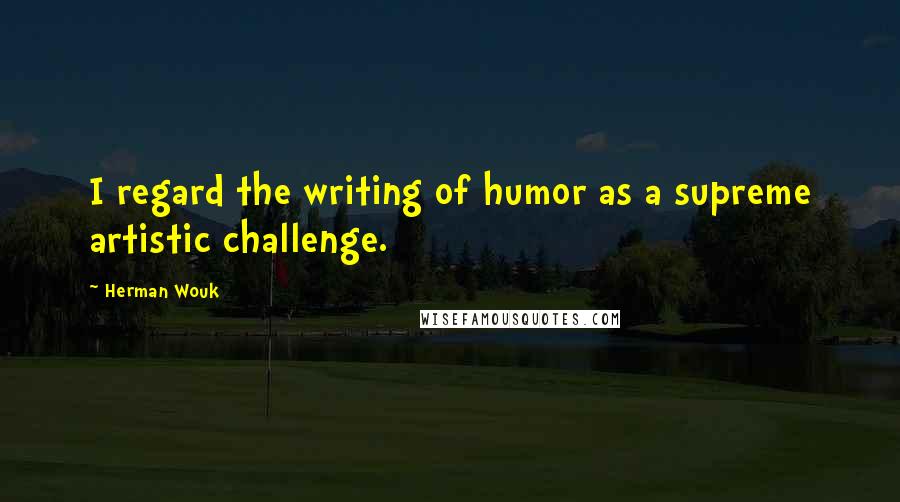 Herman Wouk Quotes: I regard the writing of humor as a supreme artistic challenge.