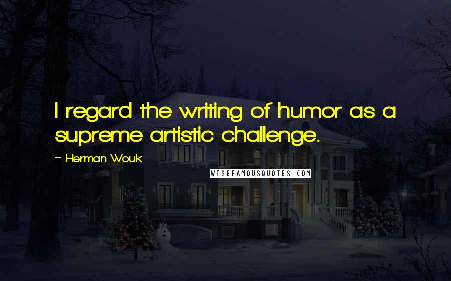 Herman Wouk Quotes: I regard the writing of humor as a supreme artistic challenge.