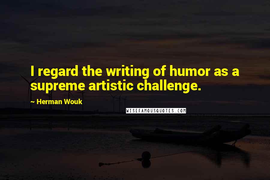 Herman Wouk Quotes: I regard the writing of humor as a supreme artistic challenge.