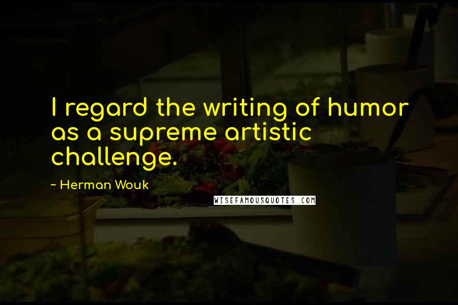 Herman Wouk Quotes: I regard the writing of humor as a supreme artistic challenge.