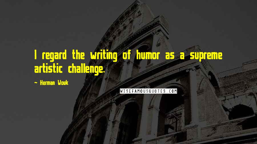 Herman Wouk Quotes: I regard the writing of humor as a supreme artistic challenge.