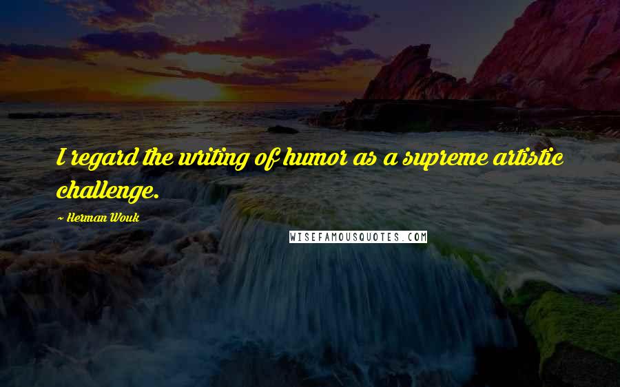 Herman Wouk Quotes: I regard the writing of humor as a supreme artistic challenge.