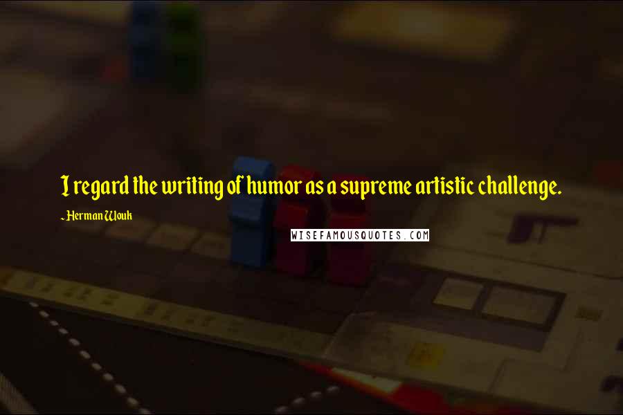 Herman Wouk Quotes: I regard the writing of humor as a supreme artistic challenge.