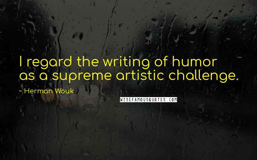 Herman Wouk Quotes: I regard the writing of humor as a supreme artistic challenge.