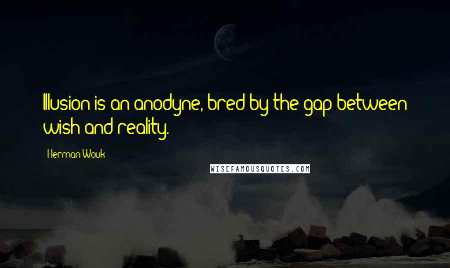 Herman Wouk Quotes: Illusion is an anodyne, bred by the gap between wish and reality.