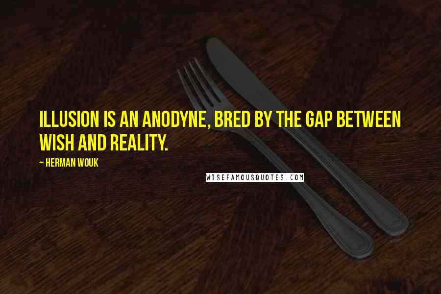 Herman Wouk Quotes: Illusion is an anodyne, bred by the gap between wish and reality.