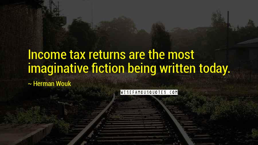 Herman Wouk Quotes: Income tax returns are the most imaginative fiction being written today.