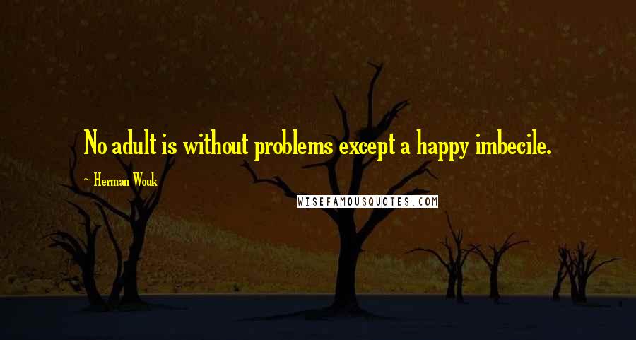 Herman Wouk Quotes: No adult is without problems except a happy imbecile.