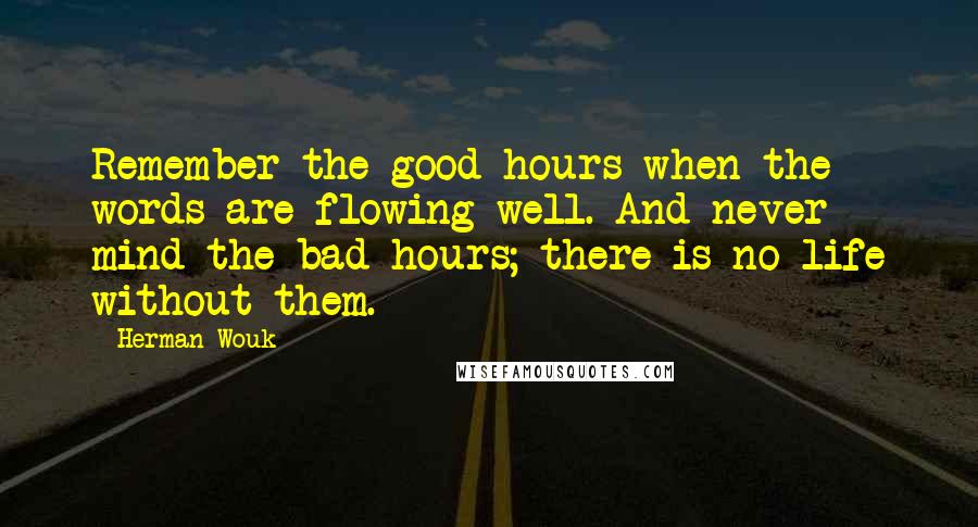 Herman Wouk Quotes: Remember the good hours when the words are flowing well. And never mind the bad hours; there is no life without them.