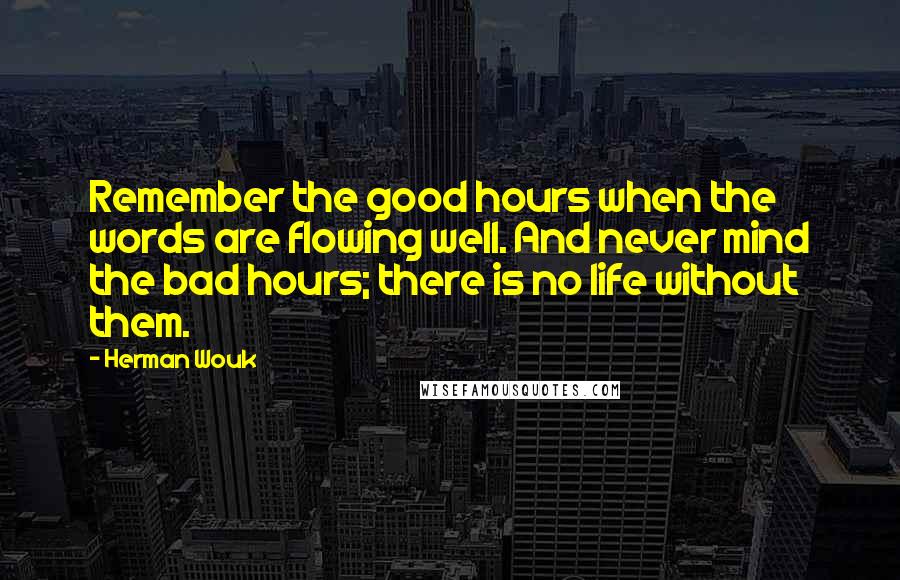 Herman Wouk Quotes: Remember the good hours when the words are flowing well. And never mind the bad hours; there is no life without them.