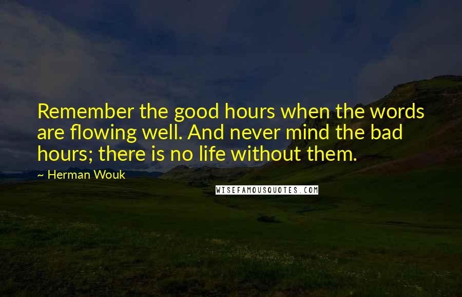 Herman Wouk Quotes: Remember the good hours when the words are flowing well. And never mind the bad hours; there is no life without them.