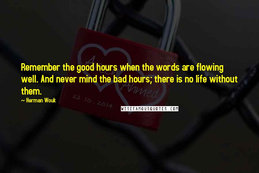 Herman Wouk Quotes: Remember the good hours when the words are flowing well. And never mind the bad hours; there is no life without them.