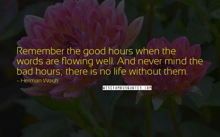 Herman Wouk Quotes: Remember the good hours when the words are flowing well. And never mind the bad hours; there is no life without them.