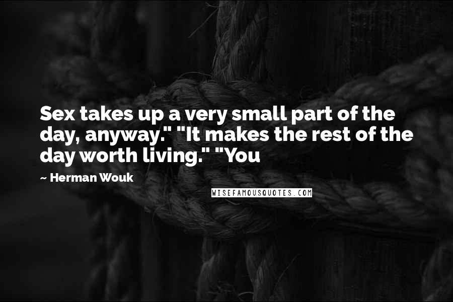 Herman Wouk Quotes: Sex takes up a very small part of the day, anyway." "It makes the rest of the day worth living." "You