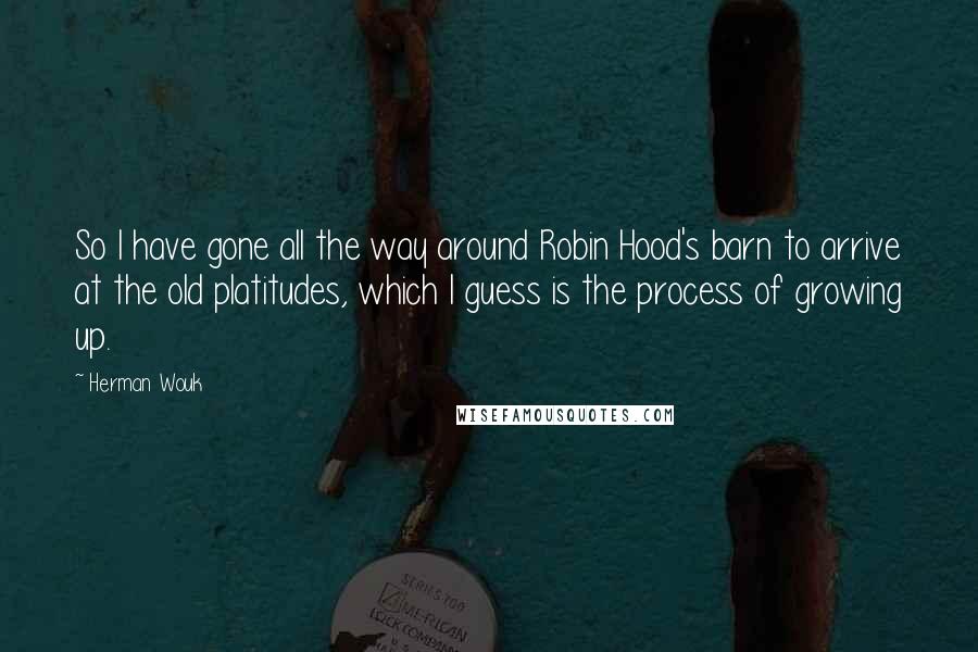 Herman Wouk Quotes: So I have gone all the way around Robin Hood's barn to arrive at the old platitudes, which I guess is the process of growing up.