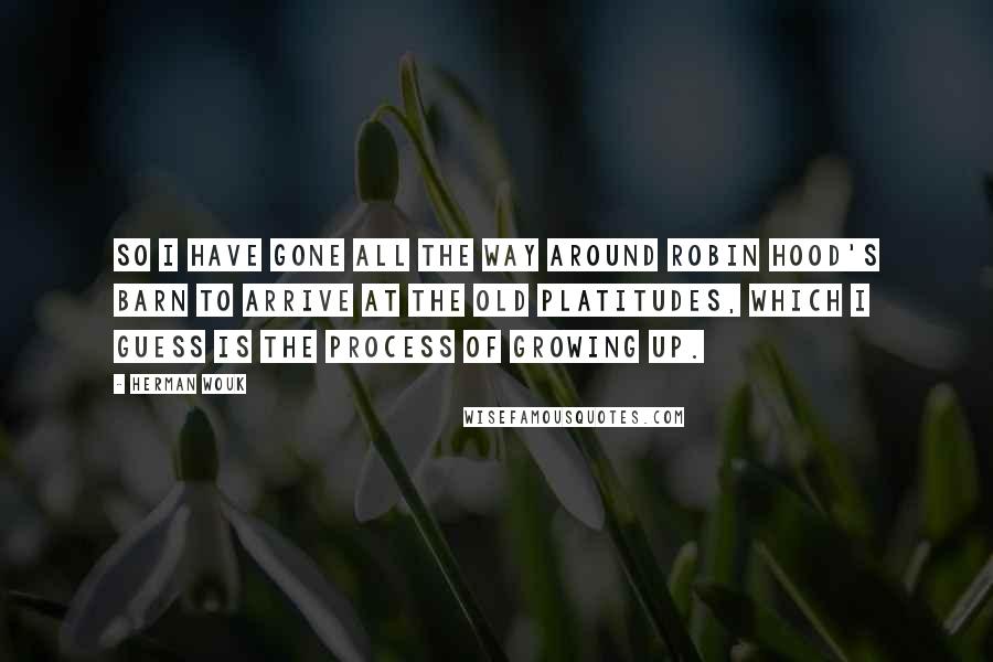 Herman Wouk Quotes: So I have gone all the way around Robin Hood's barn to arrive at the old platitudes, which I guess is the process of growing up.