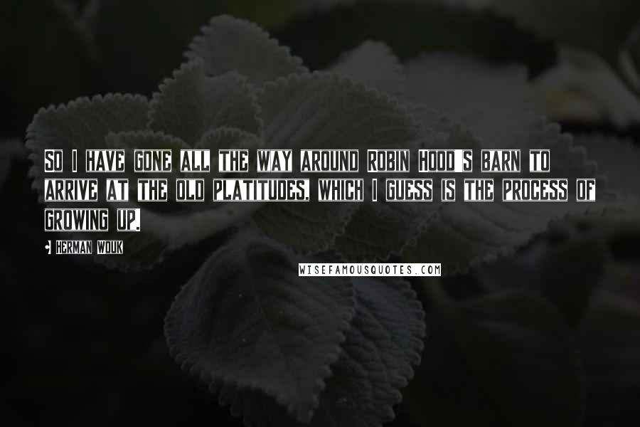 Herman Wouk Quotes: So I have gone all the way around Robin Hood's barn to arrive at the old platitudes, which I guess is the process of growing up.
