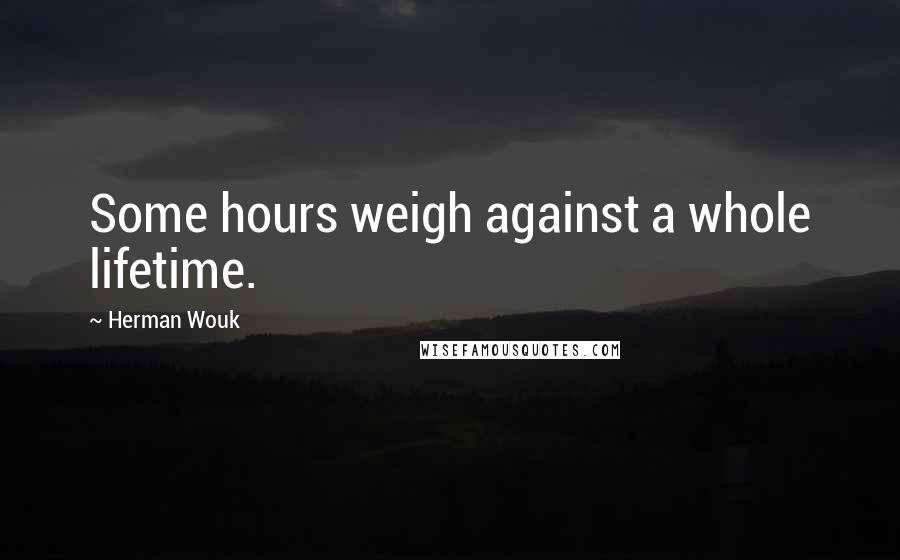 Herman Wouk Quotes: Some hours weigh against a whole lifetime.
