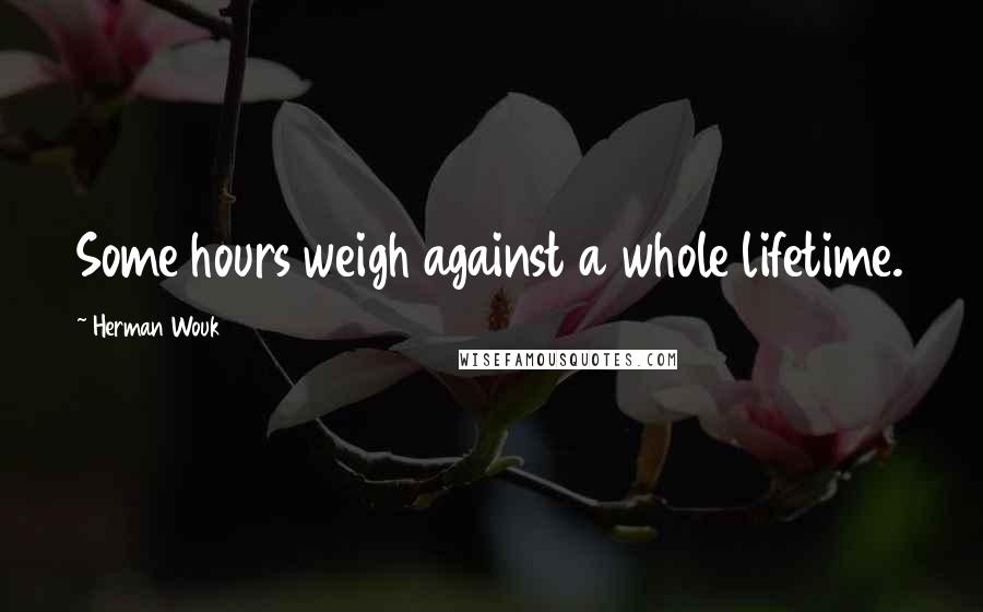 Herman Wouk Quotes: Some hours weigh against a whole lifetime.