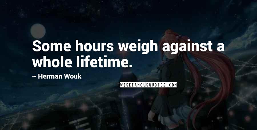 Herman Wouk Quotes: Some hours weigh against a whole lifetime.