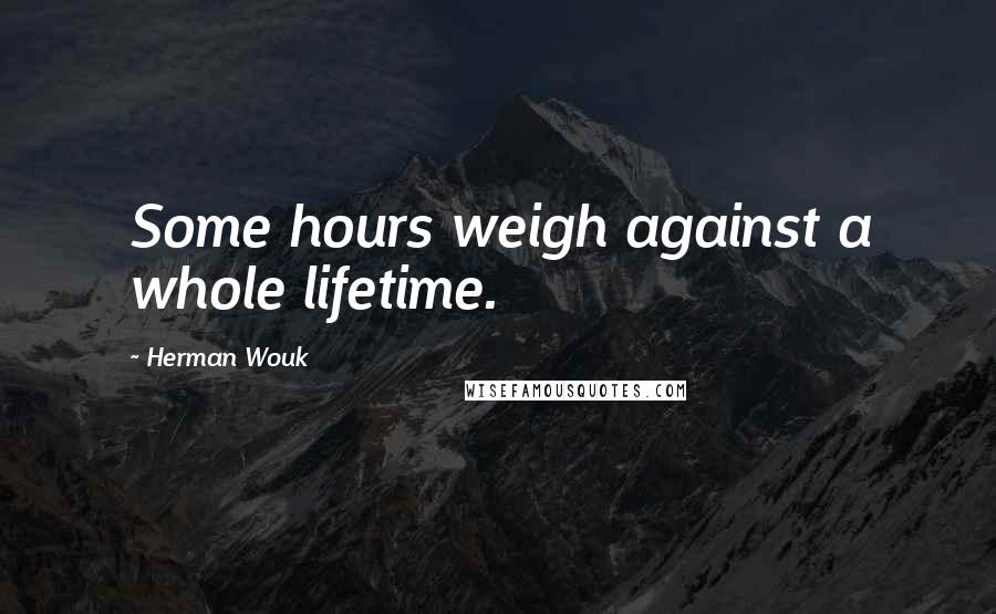 Herman Wouk Quotes: Some hours weigh against a whole lifetime.