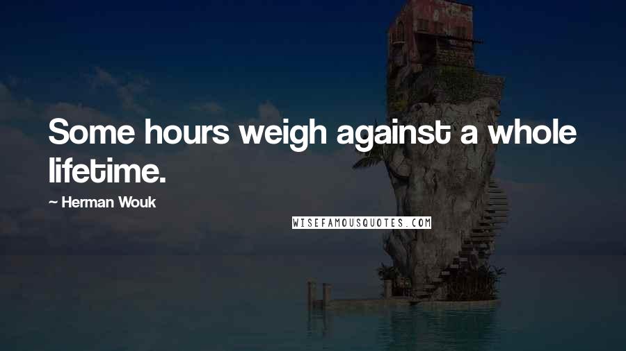Herman Wouk Quotes: Some hours weigh against a whole lifetime.
