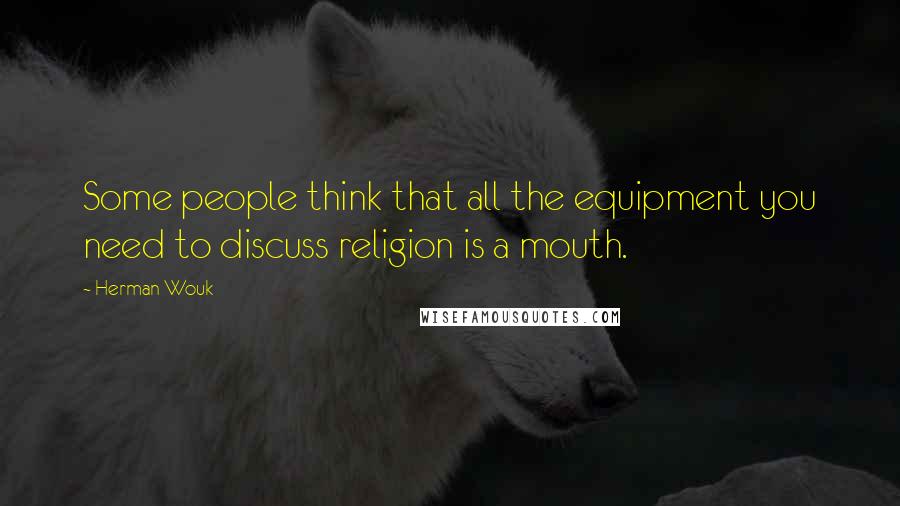 Herman Wouk Quotes: Some people think that all the equipment you need to discuss religion is a mouth.