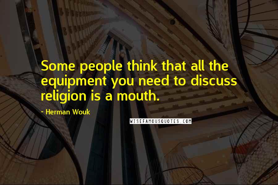 Herman Wouk Quotes: Some people think that all the equipment you need to discuss religion is a mouth.