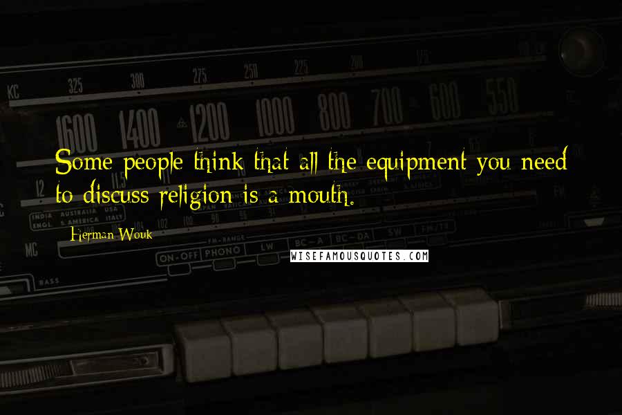 Herman Wouk Quotes: Some people think that all the equipment you need to discuss religion is a mouth.