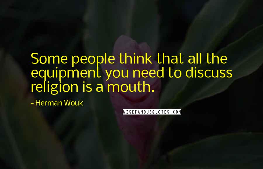 Herman Wouk Quotes: Some people think that all the equipment you need to discuss religion is a mouth.