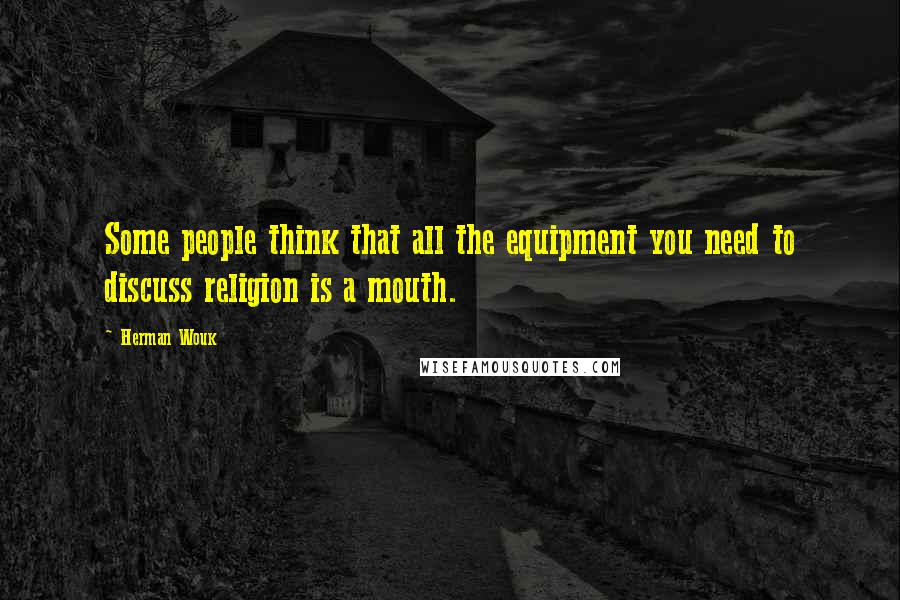 Herman Wouk Quotes: Some people think that all the equipment you need to discuss religion is a mouth.