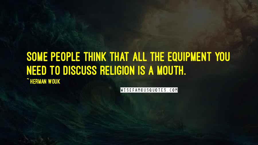 Herman Wouk Quotes: Some people think that all the equipment you need to discuss religion is a mouth.