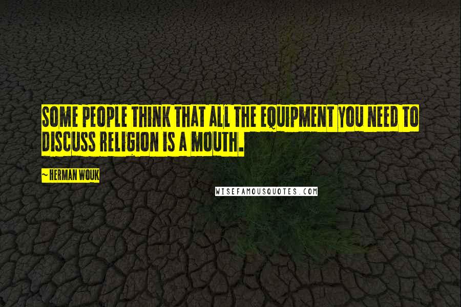 Herman Wouk Quotes: Some people think that all the equipment you need to discuss religion is a mouth.