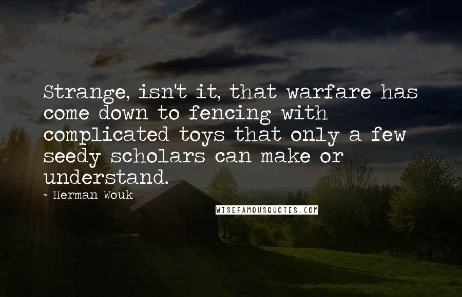 Herman Wouk Quotes: Strange, isn't it, that warfare has come down to fencing with complicated toys that only a few seedy scholars can make or understand.