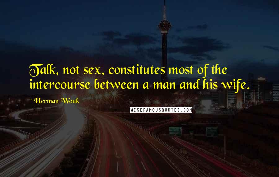 Herman Wouk Quotes: Talk, not sex, constitutes most of the intercourse between a man and his wife.