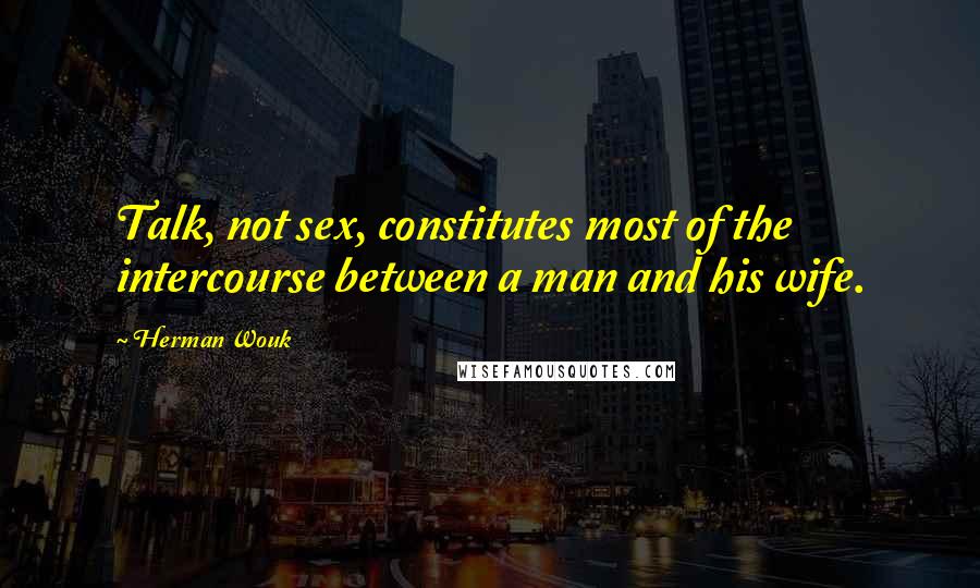 Herman Wouk Quotes: Talk, not sex, constitutes most of the intercourse between a man and his wife.