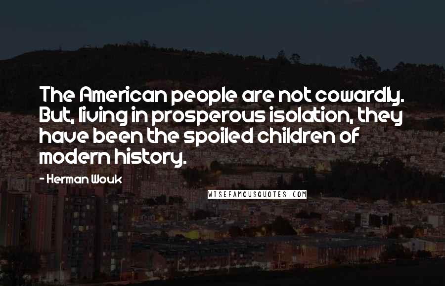 Herman Wouk Quotes: The American people are not cowardly. But, living in prosperous isolation, they have been the spoiled children of modern history.
