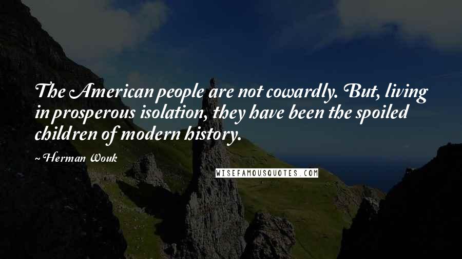 Herman Wouk Quotes: The American people are not cowardly. But, living in prosperous isolation, they have been the spoiled children of modern history.