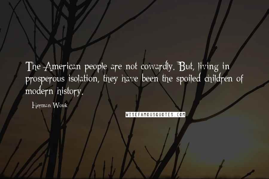 Herman Wouk Quotes: The American people are not cowardly. But, living in prosperous isolation, they have been the spoiled children of modern history.