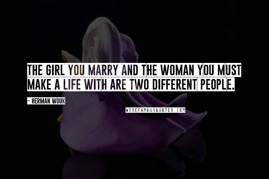 Herman Wouk Quotes: The girl you marry and the woman you must make a life with are two different people.