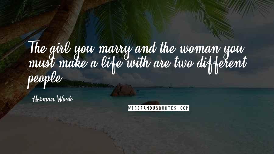 Herman Wouk Quotes: The girl you marry and the woman you must make a life with are two different people.