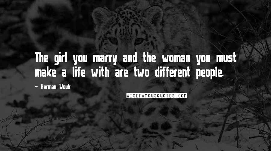 Herman Wouk Quotes: The girl you marry and the woman you must make a life with are two different people.
