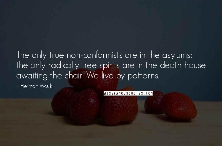 Herman Wouk Quotes: The only true non-conformists are in the asylums; the only radically free spirits are in the death house awaiting the chair. We live by patterns.