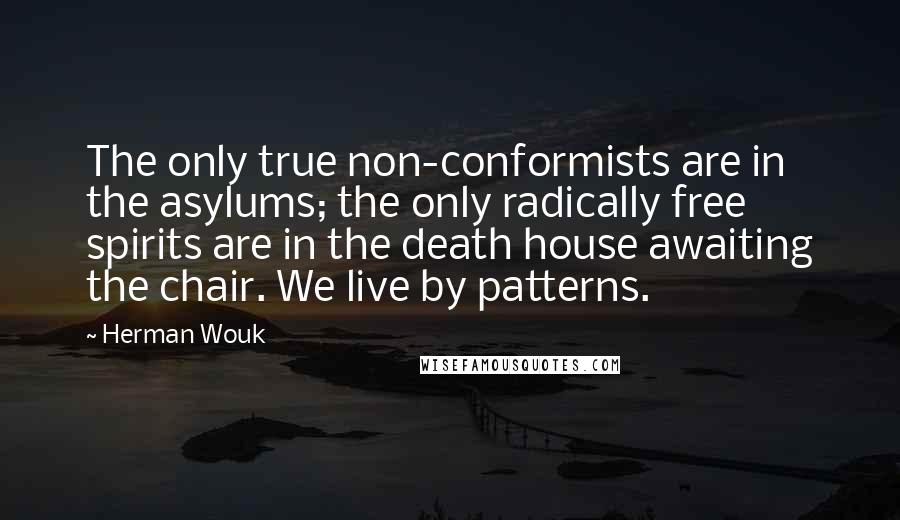 Herman Wouk Quotes: The only true non-conformists are in the asylums; the only radically free spirits are in the death house awaiting the chair. We live by patterns.